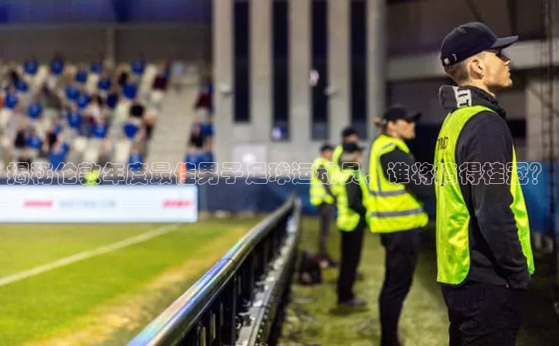 半岛·bob官方网站体育百度搜索资源平台揭秘伦敦年度最佳男子足球运动员，谁将摘得桂冠？