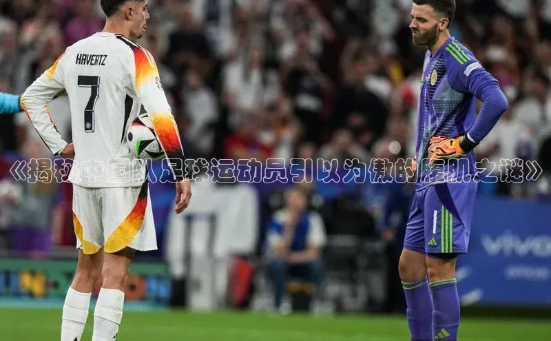 bob半岛·体育官方平台中海达《揭秘中国队足球运动员引以为傲的腹肌之谜》