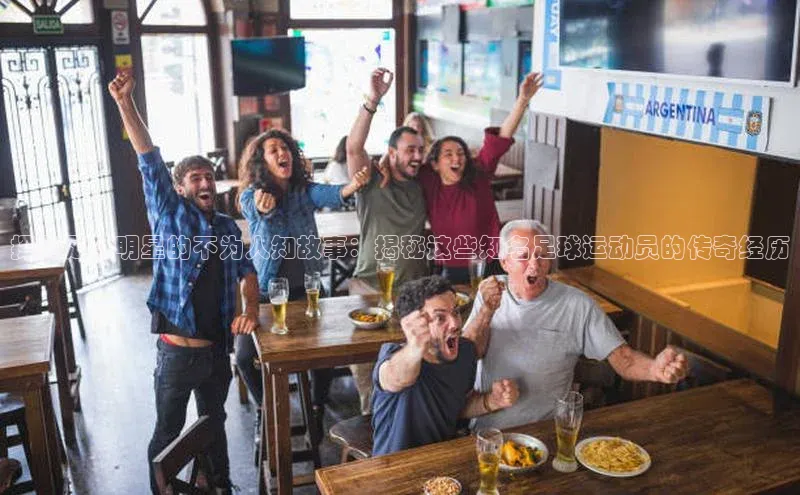 半岛bob·体育中国官方平台阿里尔公司探秘足球明星的不为人知故事：揭秘这些知名足球运动员的传奇经历