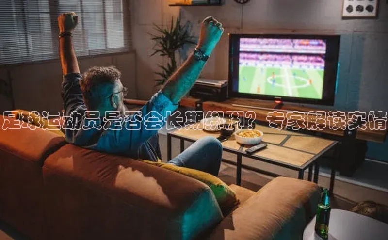 半岛·bob官方网站体育百度技术学院足球运动员是否会长期绑脚？专家解读实情