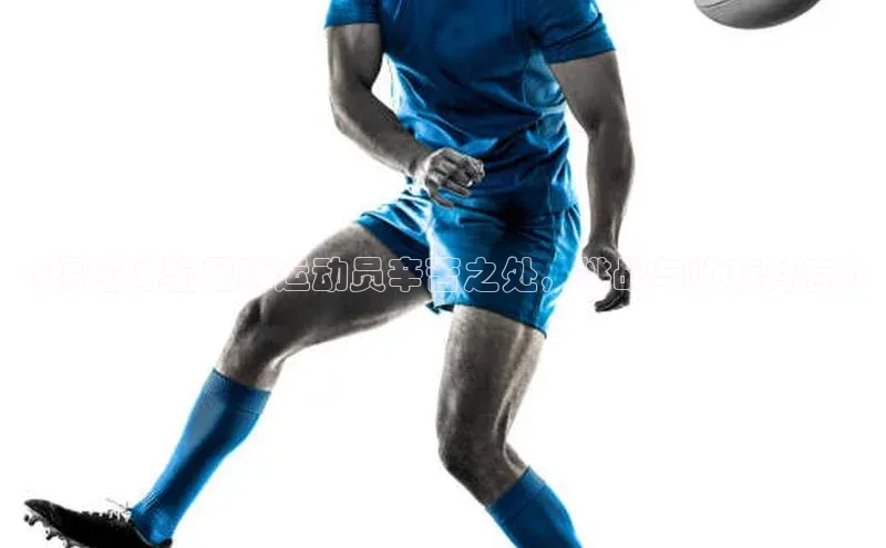 半岛·综合体育中国官网彩讯股份《揭秘体验足球运动员辛苦之处，挑战与收获并存》