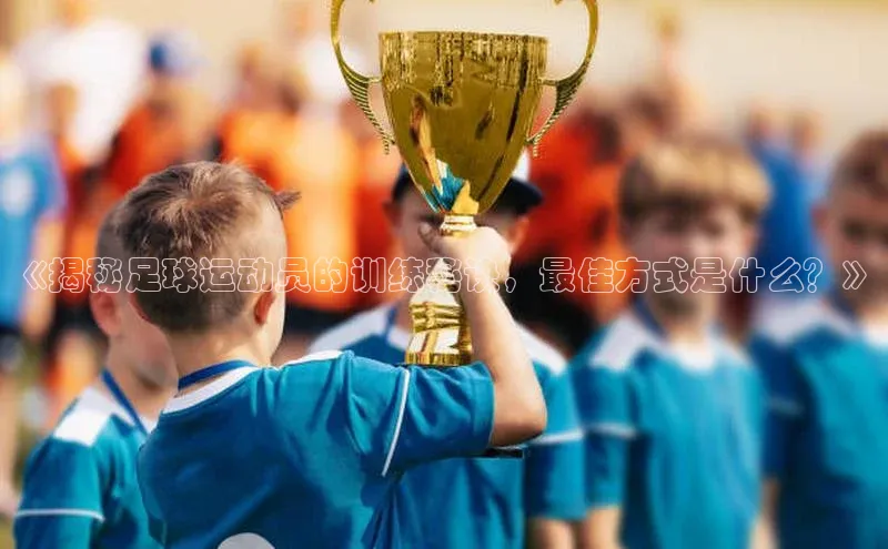 半岛·BOB最新版本更新内容路畅科技《揭秘足球运动员的训练秘诀，最佳方式是什么？》