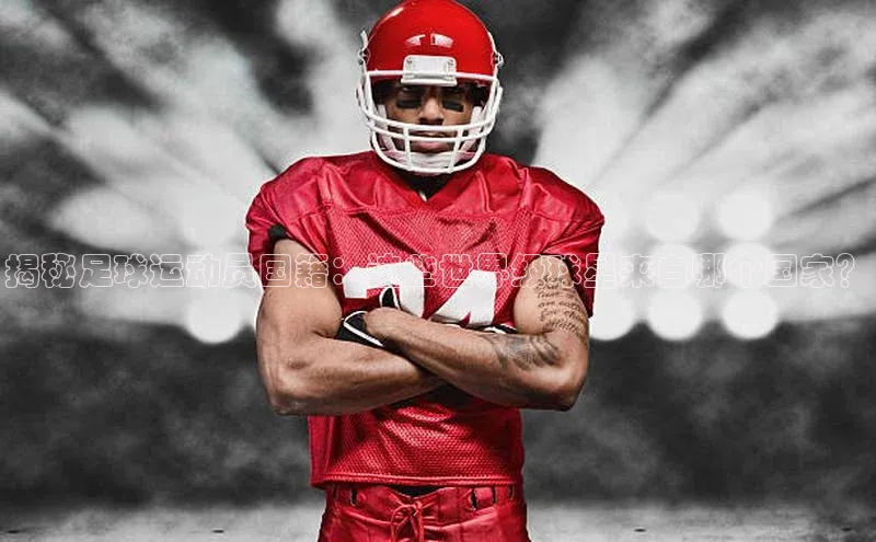 半岛bob·体育中国官方网站极氪智能科技揭秘足球运动员国籍：这些世界级球星来自哪个国家？