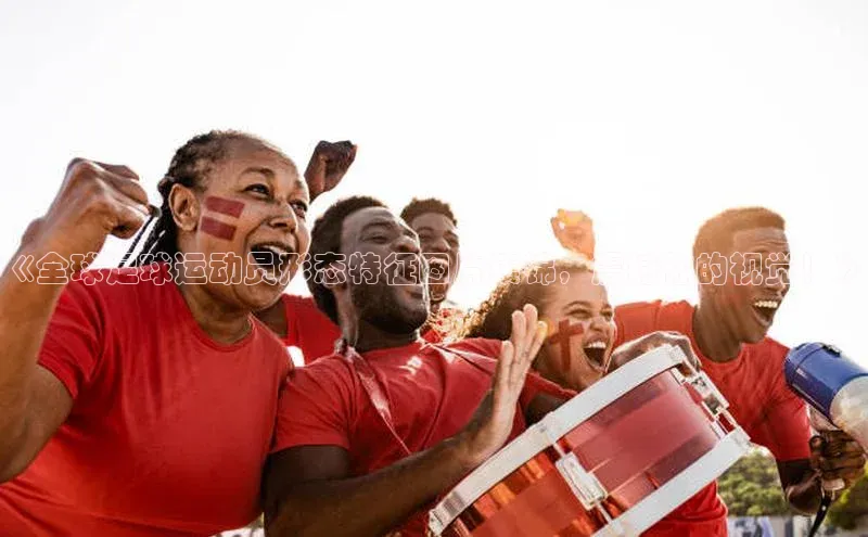 BOB半岛·体育官方网站58同城《全球足球运动员形态特征图片集锦，震撼你的视觉！》