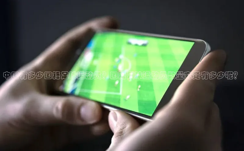 星空半岛·体育官网下载百度信誉中国有多少国籍足球运动员？国籍足球运动员数量究竟有多少呢？