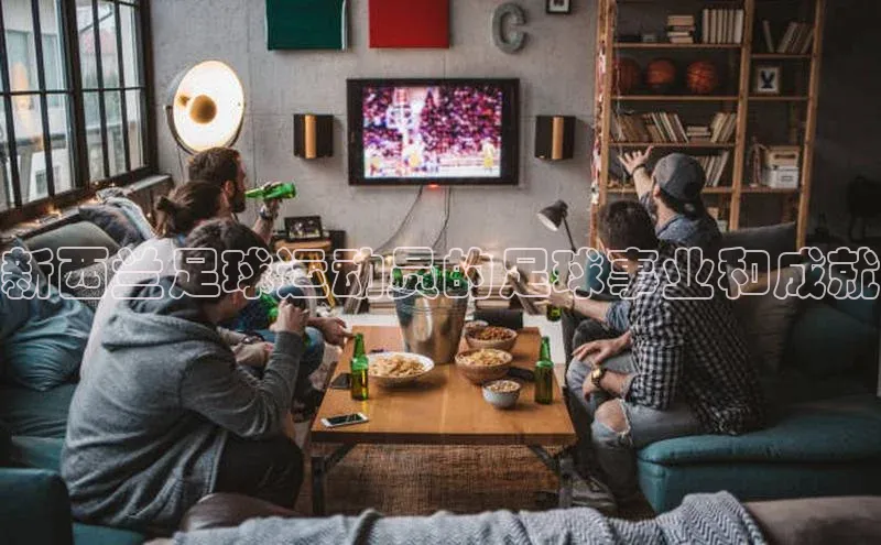 半岛·体育中国官方网百度游戏开放平台新西兰足球运动员的足球事业和成就