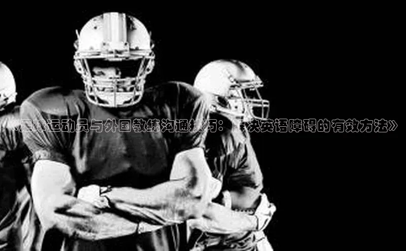 BOB半岛·(中国)官方网站-登录入口百度取证《足球运动员与外国教练沟通技巧：解决英语障碍的有效方法》