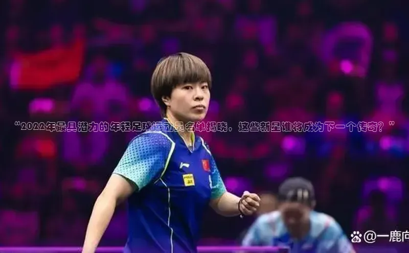 半岛·体育bob官方网度小满理财“2022年最具潜力的年轻足球运动员名单揭晓，这些新星谁将成为下一个传奇？”