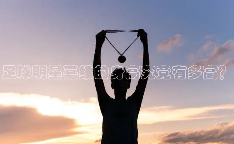 BOB半岛·综合中国官方网站姚记科技足球明星嘉维的身高究竟有多高？