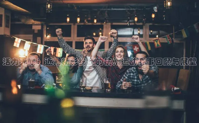 BOB半岛官方网站入口百度学术活力无限：近期精彩纷呈的杭州运动赛事回顾与展望