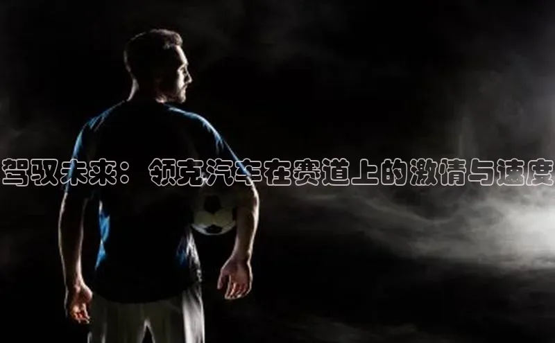 bob半岛·中国官方网站滴滴出行驾驭未来：领克汽车在赛道上的激情与速度