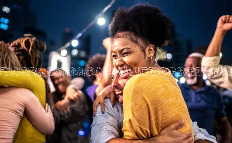 BOB体育下载APP官网宣亚国际动感盛宴：探讨城市成功举办大型运动赛事的策略与影响