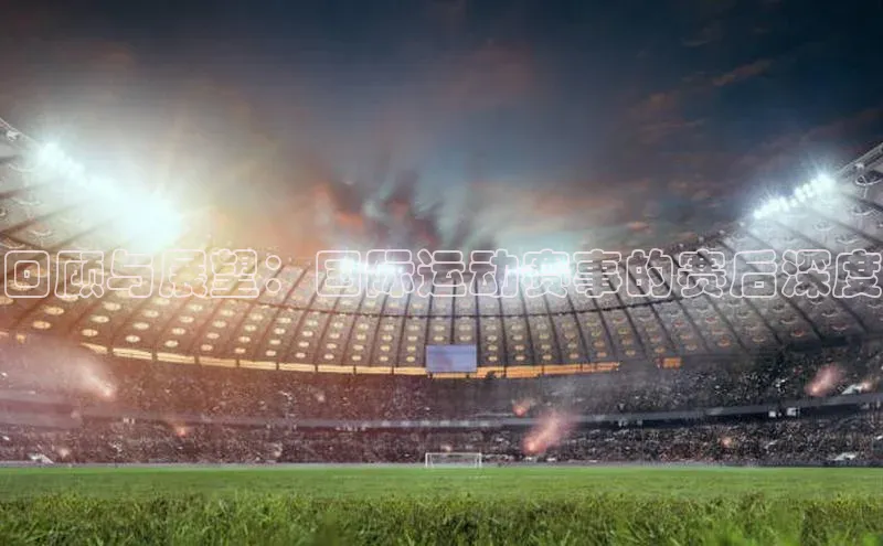 回顾与展望：国际运动赛事的赛后深度