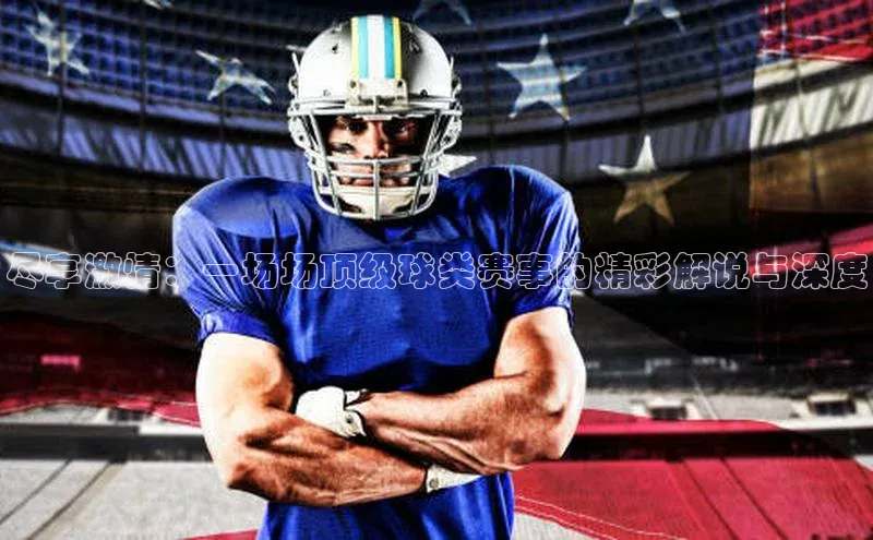 尽享激情：一场场顶级球类赛事的精彩解说与深度