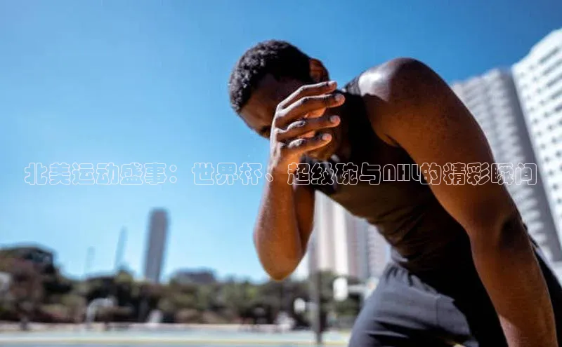 北美运动盛事：世界杯、超级碗与NHL的精彩瞬间