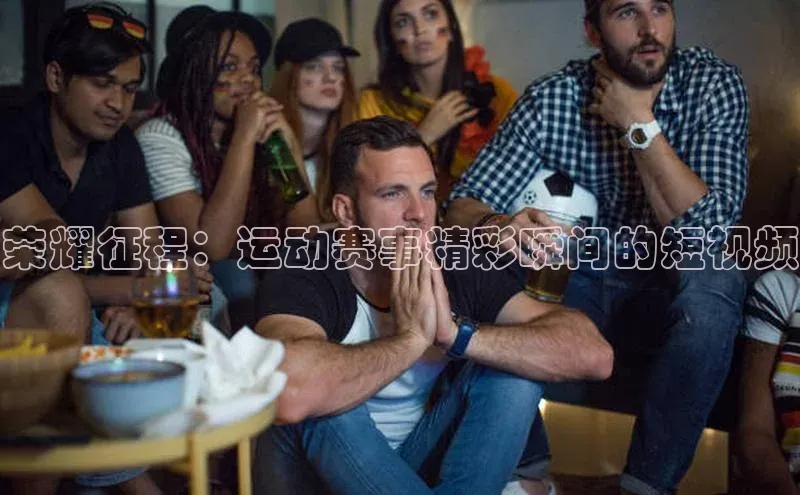 荣耀征程：运动赛事精彩瞬间的短视频