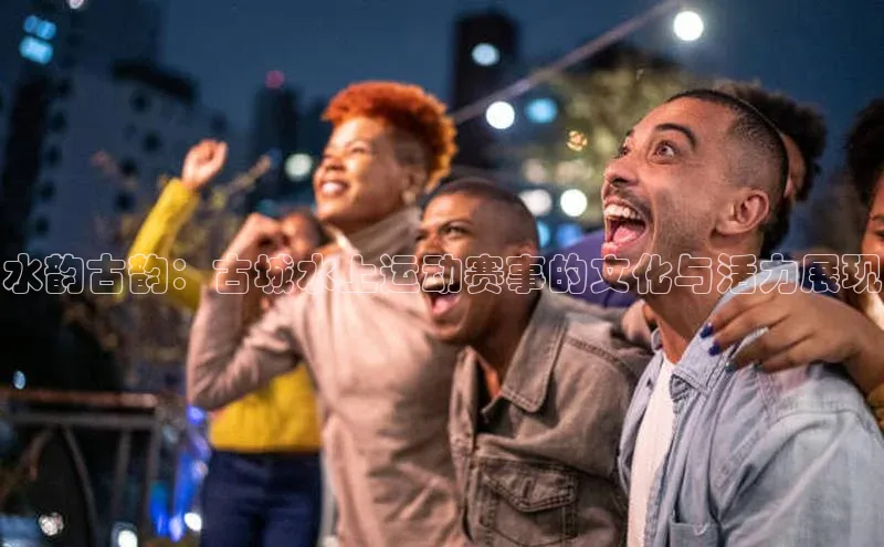 水韵古韵：古城水上运动赛事的文化与活力展现