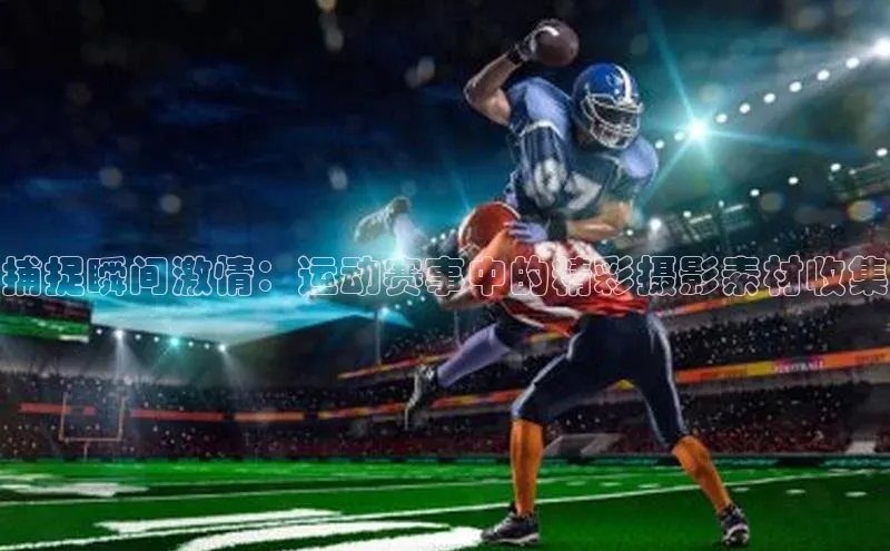 捕捉瞬间激情：运动赛事中的精彩摄影素材收集