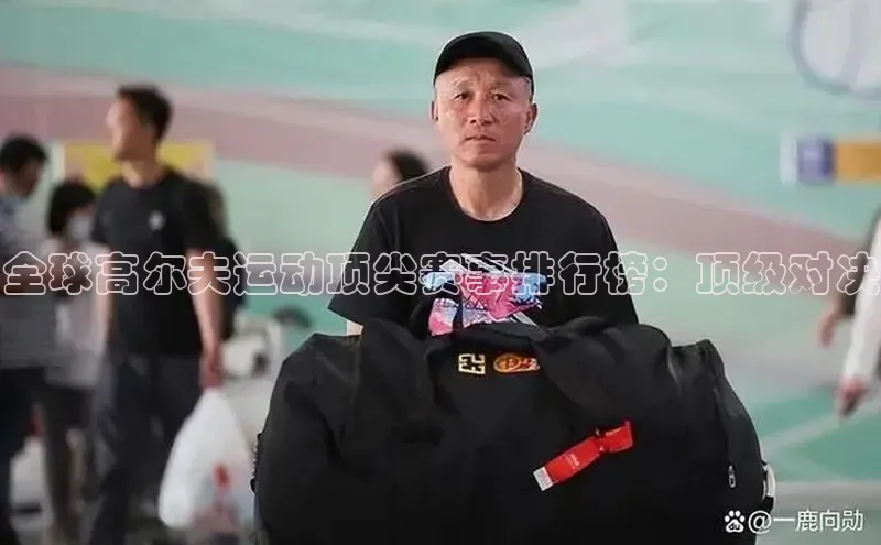 全球高尔夫运动顶尖赛事排行榜：顶级对决