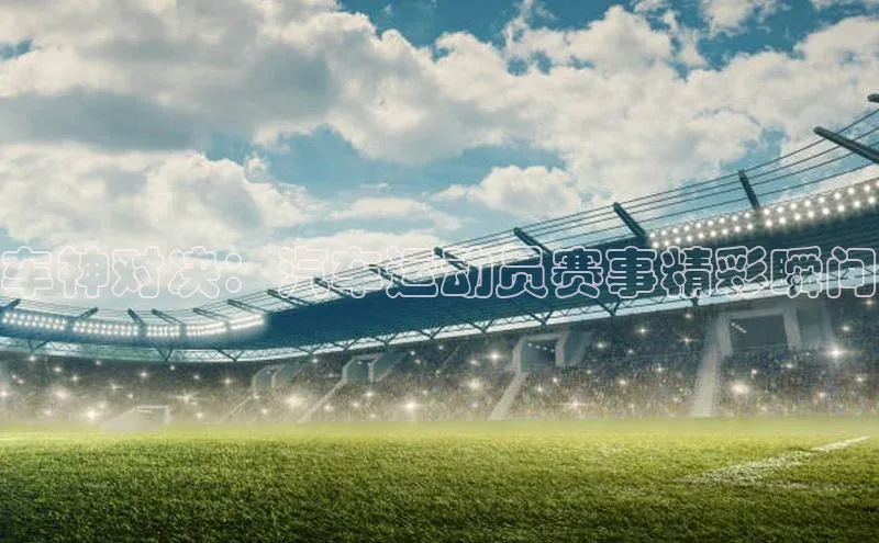 车神对决：汽车运动员赛事精彩瞬间