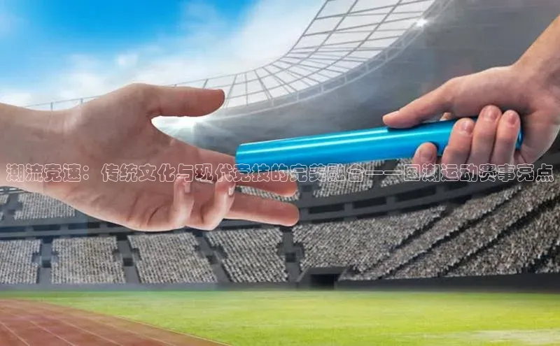 潮流竞速：传统文化与现代竞技的完美融合——国潮运动赛事亮点