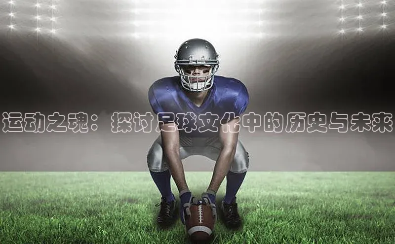 运动之魂：探讨足球文化中的历史与未来
