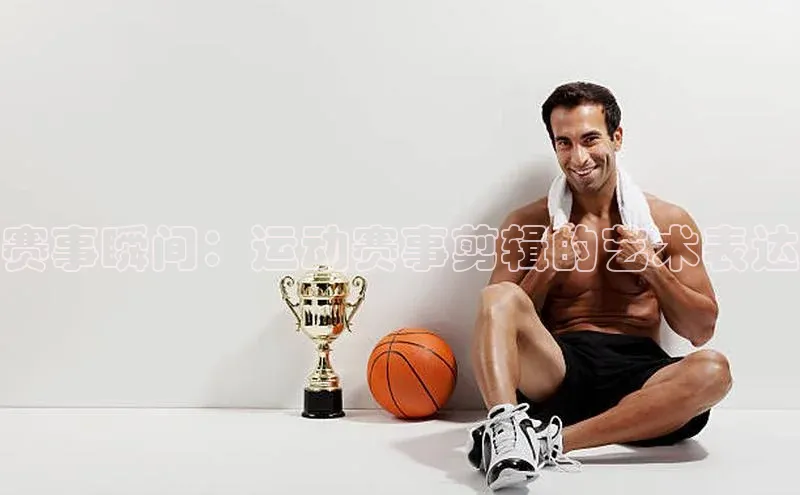 赛事瞬间：运动赛事剪辑的艺术表达