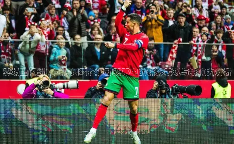 赛场上闪耀：回顾周琦在运动赛事中的精彩表现与影响力分析