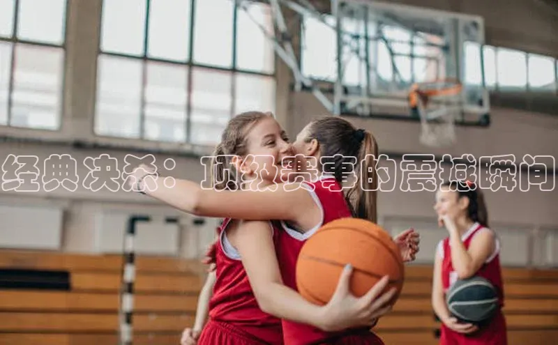 经典决杀：顶级赛事的震撼瞬间