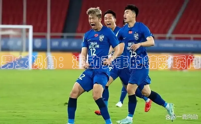 男女视角：运动赛事的精彩瞬间