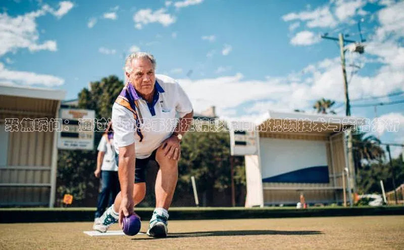 聚焦瞬间：通过运动赛事捕捉精彩瞬间的视频技术与策略分析