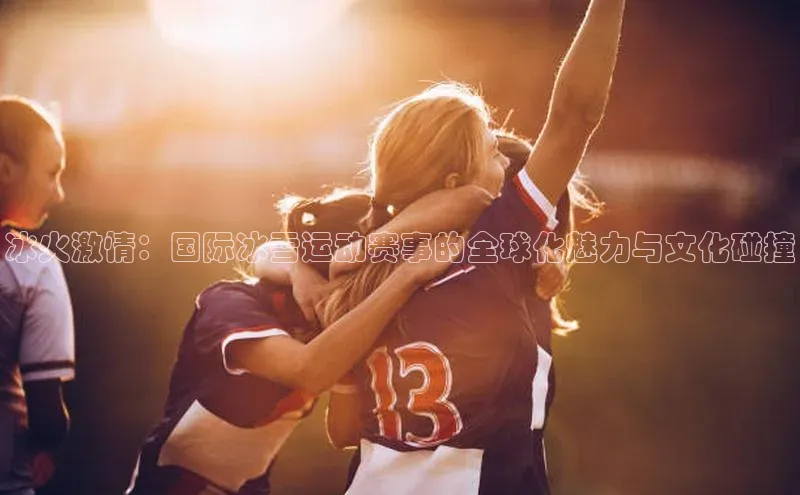 冰火激情：国际冰雪运动赛事的全球化魅力与文化碰撞