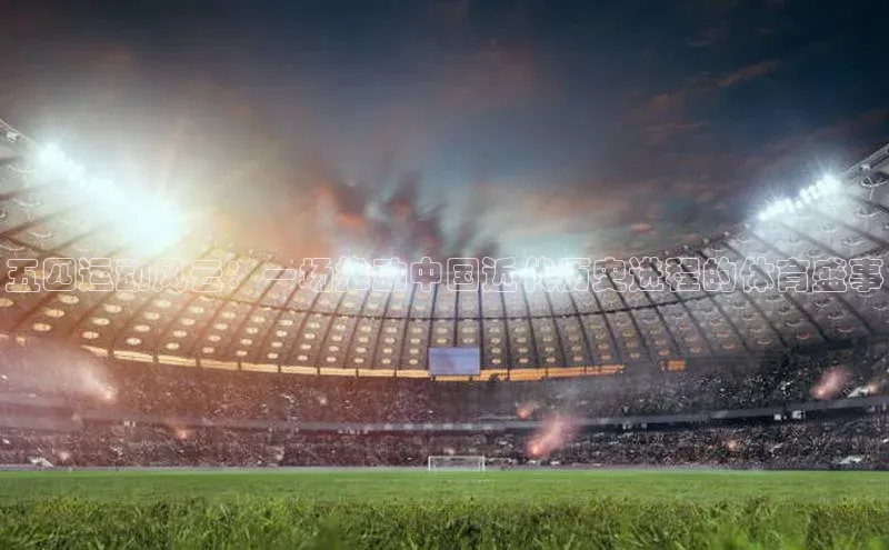 五四运动风云：一场推动中国近代历史进程的体育盛事