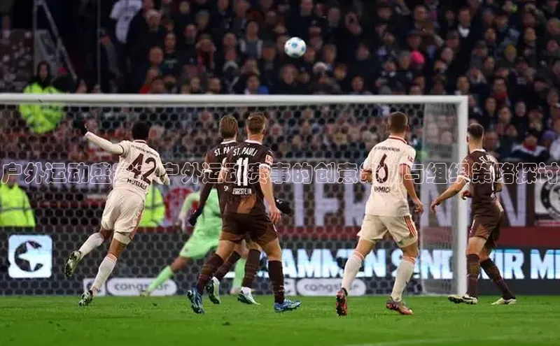 户外运动盛宴：户外运动赛事的创意策划与组织策略探讨