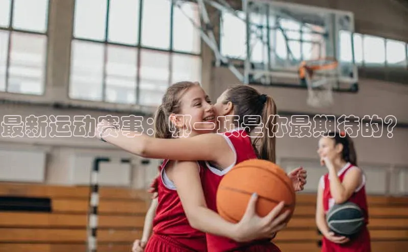 最新运动赛事：哪一项是你最期待的？