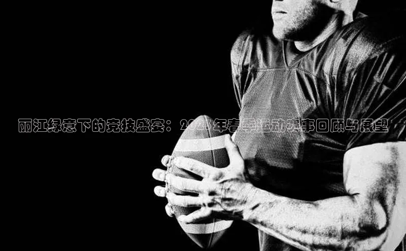 丽江绿意下的竞技盛宴：2023年春季运动赛事回顾与展望