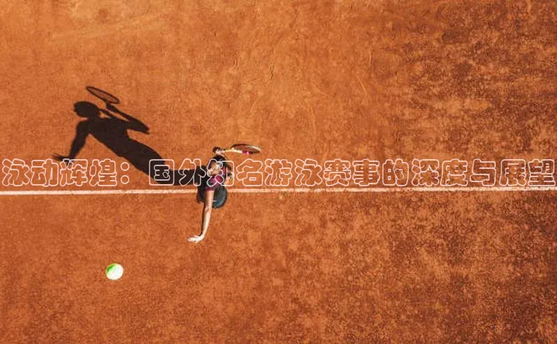 泳动辉煌：国外知名游泳赛事的深度与展望