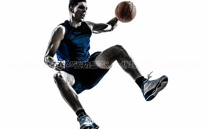 全球视野下的2023运动盛事：一场超越国界的体育盛宴