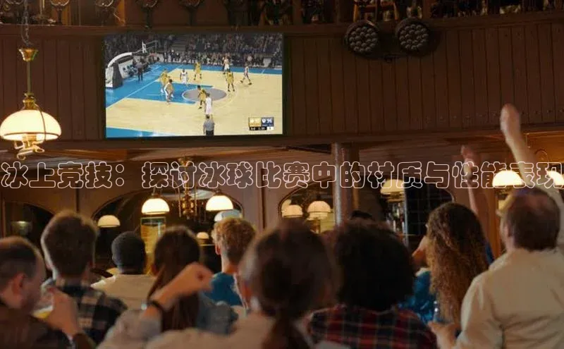 冰上竞技：探讨冰球比赛中的材质与性能表现