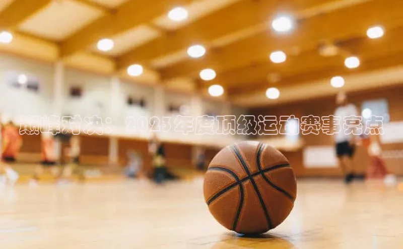巅峰对决：2023年度顶级运动赛事亮点