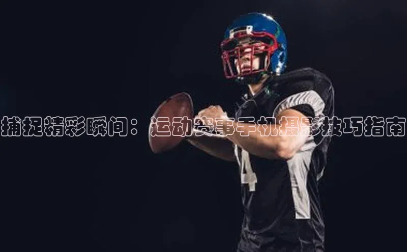 捕捉精彩瞬间：运动赛事手机摄影技巧指南
