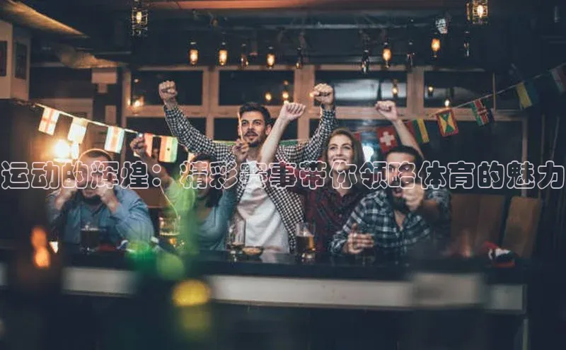 运动的辉煌：精彩赛事带你领略体育的魅力